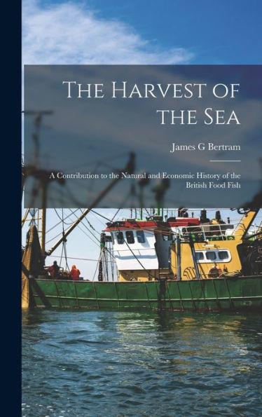 The Harvest Of The Sea: A Contribution To The Natural And Economic History Of The British Food Fish - 9781017928921