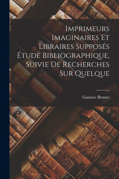 Imprimeurs Imaginaires Et Libraires Supposés Étude Bibliographique, Suivie De Recherches Sur Quelque - 9781017931778