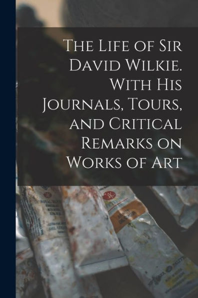 The Life Of Sir David Wilkie. With His Journals, Tours, And Critical Remarks On Works Of Art - 9781017931938