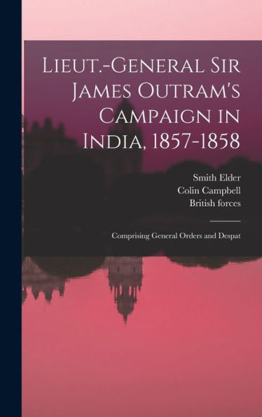 Lieut.-General Sir James Outram's Campaign In India, 1857-1858; Comprising General Orders And Despat - 9781017932713