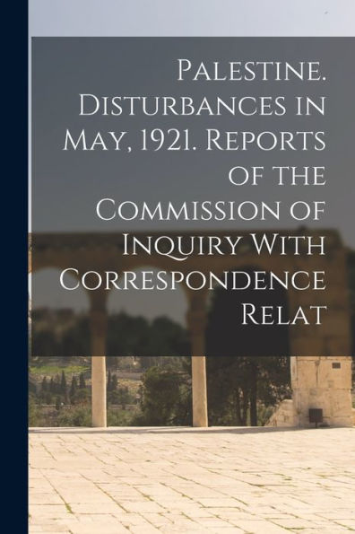 Palestine. Disturbances In May, 1921. Reports Of The Commission Of Inquiry With Correspondence Relat - 9781017934052
