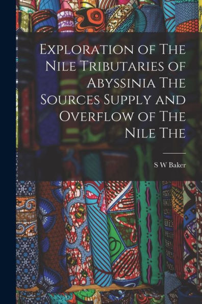 Exploration Of The Nile Tributaries Of Abyssinia The Sources Supply And Overflow Of The Nile The - 9781017934083
