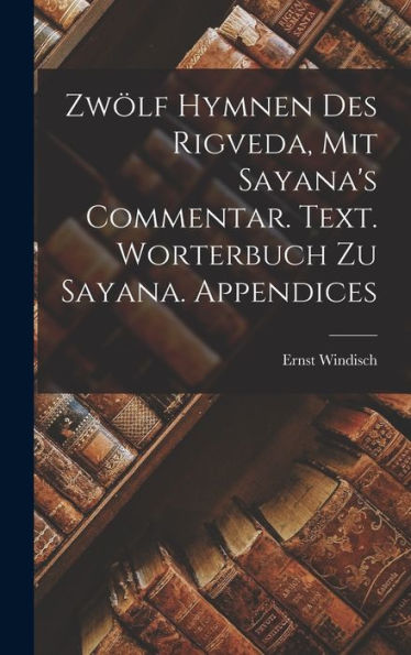 Zwölf Hymnen Des Rigveda, Mit Sayana's Commentar. Text. Worterbuch Zu Sayana. Appendices (German Edition) - 9781017934526