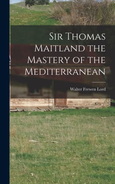 Sir Thomas Maitland The Mastery Of The Mediterranean - 9781017934977