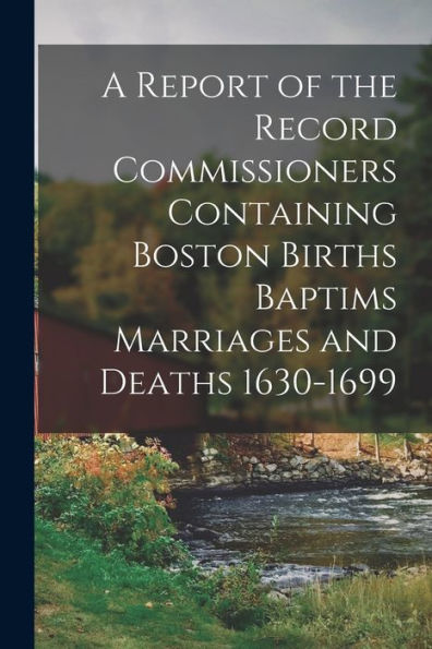 A Report Of The Record Commissioners Containing Boston Births Baptims Marriages And Deaths 1630-1699 - 9781017935943