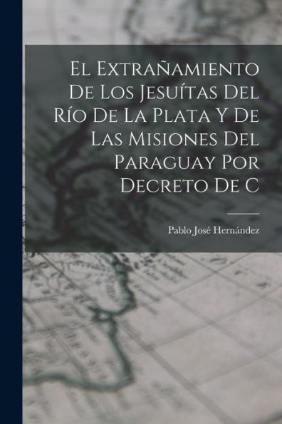 El Extrañamiento De Los Jesuítas Del Río De La Plata Y De Las Misiones Del Paraguay Por Decreto De C (Spanish Edition) - 9781017936032