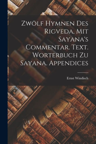 Zwölf Hymnen Des Rigveda, Mit Sayana's Commentar. Text. Worterbuch Zu Sayana. Appendices (German Edition) - 9781017939255