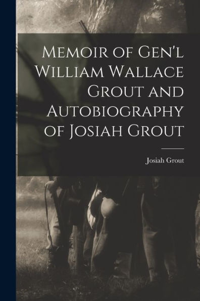 Memoir Of Gen'L William Wallace Grout And Autobiography Of Josiah Grout - 9781017939651