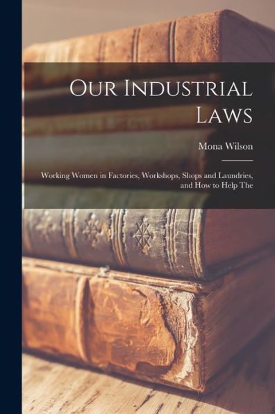 Our Industrial Laws; Working Women In Factories, Workshops, Shops And Laundries, And How To Help The - 9781017939972