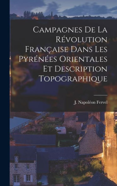 Campagnes De La Révolution Française Dans Les Pyrénées Orientales Et Description Topographique (French Edition)