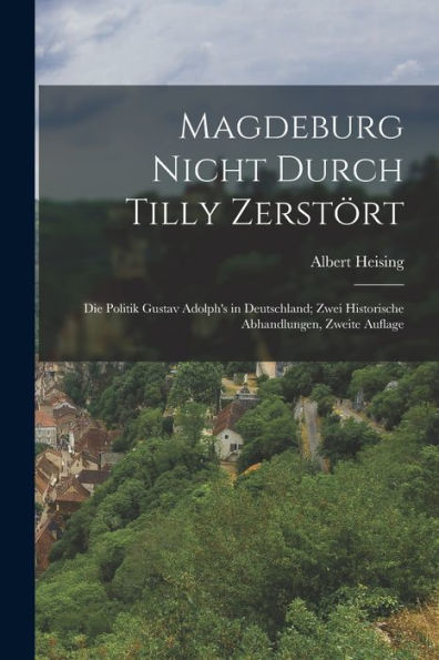 Magdeburg Nicht Durch Tilly Zerstört: Die Politik Gustav Adolph's In Deutschland; Zwei Historische Abhandlungen, Zweite Auflage (German Edition)