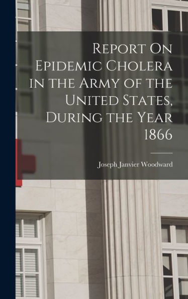 Report On Epidemic Cholera In The Army Of The United States, During The Year 1866