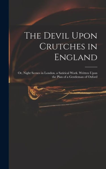 The Devil Upon Crutches In England: Or, Night Scenes In London. A Satirical Work. Written Upon The Plan Of A Gentleman Of Oxford