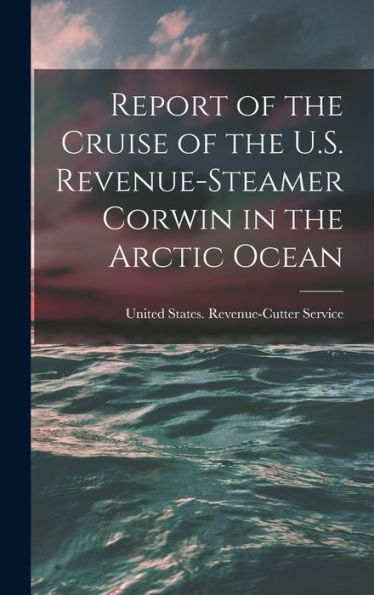 Report Of The Cruise Of The U.S. Revenue-Steamer Corwin In The Arctic Ocean