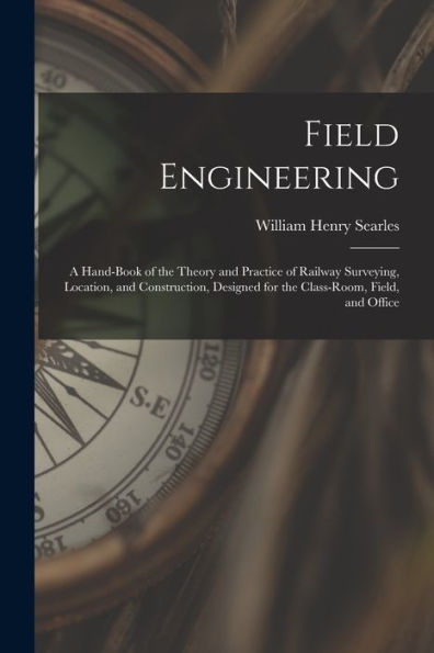 Field Engineering: A Hand-Book Of The Theory And Practice Of Railway Surveying, Location, And Construction, Designed For The Class-Room, Field, And Office