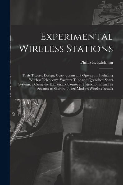 Experimental Wireless Stations: Their Theory, Design, Construction And Operation, Including Wireless Telephony, Vacuum Tube And Quenched Spark ... Of Sharply Tuned Modern Wireless Installa