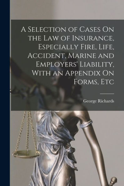 A Selection Of Cases On The Law Of Insurance, Especially Fire, Life, Accident, Marine And Employers' Liability, With An Appendix On Forms, Etc