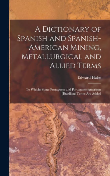 A Dictionary Of Spanish And Spanish-American Mining, Metallurgical And Allied Terms: To Whichs Some Porutguese And Portuguese-American (Brazilian) Terms Are Added - 9781017980929