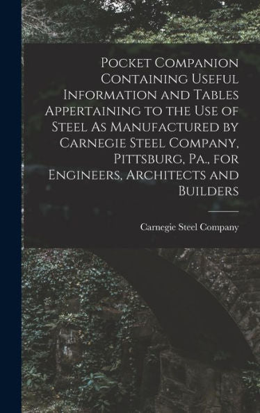 Pocket Companion Containing Useful Information And Tables Appertaining To The Use Of Steel As Manufactured By Carnegie Steel Company, Pittsburg, Pa., For Engineers, Architects And Builders - 9781017981063