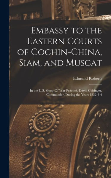 Embassy To The Eastern Courts Of Cochin-China, Siam, And Muscat: In The U.S. Sloop-Of-War Peacock, David Geisinger, Commander, During The Years 1832-3-4 - 9781017981117