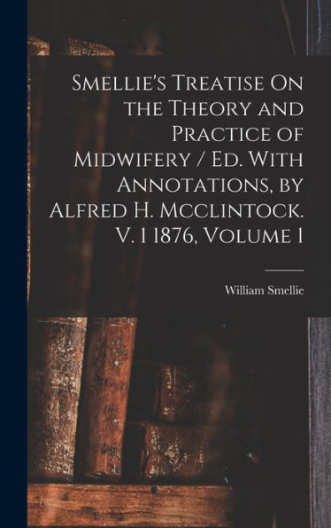 Smellie's Treatise On The Theory And Practice Of Midwifery / Ed. With Annotations, By Alfred H. Mcclintock. V. 1 1876, Volume 1 - 9781017981247