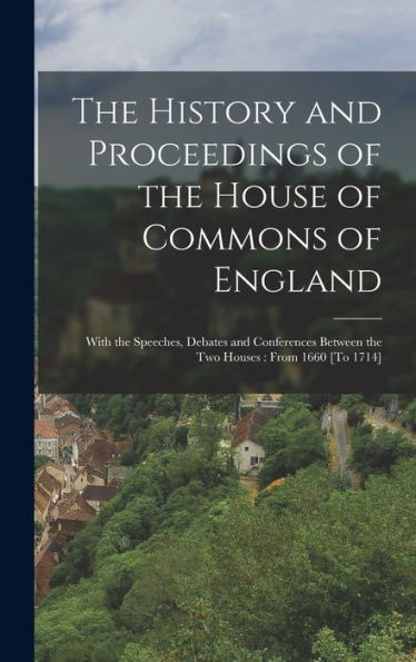 The History And Proceedings Of The House Of Commons Of England: With The Speeches, Debates And Conferences Between The Two Houses: From 1660 [To 1714] - 9781017981421