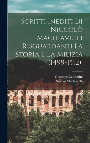 Scritti Inediti Di Niccolò Machiavelli Risguardanti La Storia E La Milizia (1499-1512), (Italian Edition) - 9781017981582