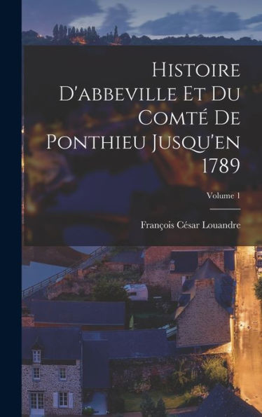Histoire D'Abbeville Et Du Comté De Ponthieu Jusqu'En 1789; Volume 1 (French Edition) - 9781017981841