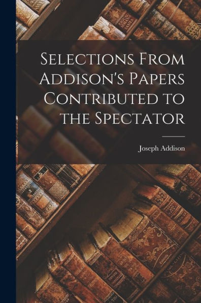 Selections From Addison's Papers Contributed To The Spectator