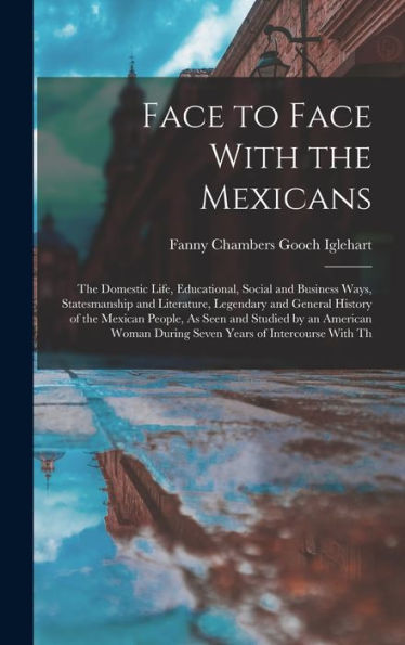 Face To Face With The Mexicans: The Domestic Life, Educational, Social And Business Ways, Statesmanship And Literature, Legendary And General History ... During Seven Years Of Intercourse With Th - 9781017981933