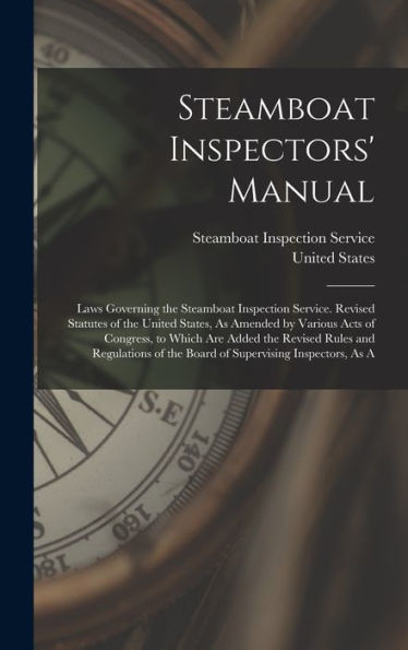 Steamboat Inspectors' Manual: Laws Governing The Steamboat Inspection Service. Revised Statutes Of The United States, As Amended By Various Acts Of ... Of The Board Of Supervising Inspectors, As A - 9781017982077