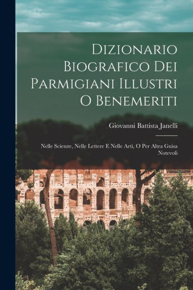 Dizionario Biografico Dei Parmigiani Illustri O Benemeriti: Nelle Scienze, Nelle Lettere E Nelle Arti, O Per Altra Guisa Notevoli (Italian Edition)