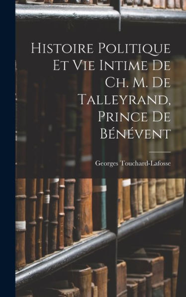 Histoire Politique Et Vie Intime De Ch. M. De Talleyrand, Prince De Bénévent (French Edition) - 9781017984927