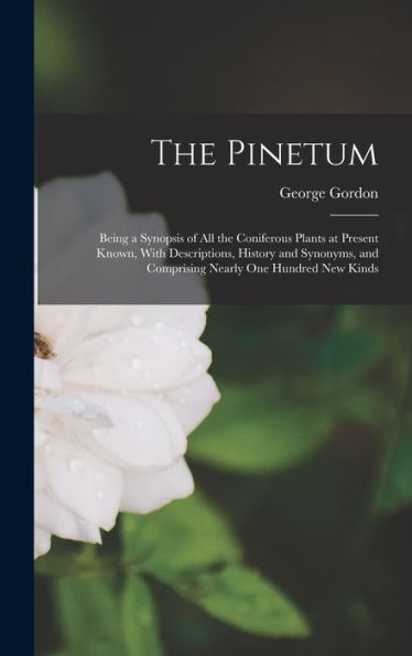 The Pinetum: Being A Synopsis Of All The Coniferous Plants At Present Known, With Descriptions, History And Synonyms, And Comprising Nearly One Hundred New Kinds - 9781017985160