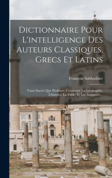 Dictionnaire Pour L'Intelligence Des Auteurs Classiques, Grecs Et Latins: Tants Sacrés Que Profanes, Contenant La Géographie, L'Histoire, La Fable, Et Les Antiquités... (French Edition) - 9781017985580