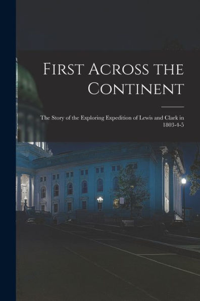 First Across The Continent: The Story Of The Exploring Expedition Of Lewis And Clark In 1803-4-5 - 9781017985689