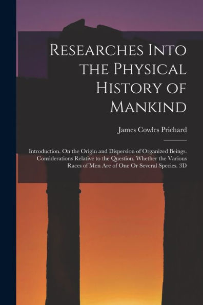 Researches Into The Physical History Of Mankind: Introduction. On The Origin And Dispersion Of Organized Beings. Considerations Relative To The ... Of One Or Several Species. 3D; Edition 1836 - 9781017986037
