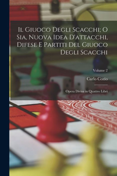 Il Giuoco Degli Scacchi; O Sia, Nuova Idea D'Attacchi, Difese E Partiti Del Giuoco Degli Scacchi: Opera Divisa In Quattro Libri; Volume 2 (Italian Edition) - 9781017986433