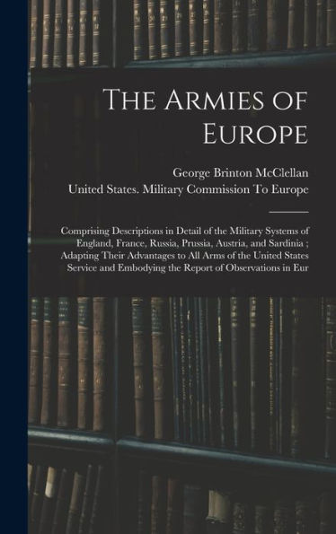 The Armies Of Europe: Comprising Descriptions In Detail Of The Military Systems Of England, France, Russia, Prussia, Austria, And Sardinia; Adapting ... Embodying The Report Of Observations In Eur - 9781017987652