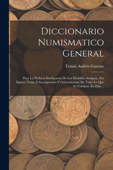 Diccionario Numismatico General: Para La Perfecta Inteligencia De Las Medallas Antiguas, Sus Signos, Notas, E Inscripciones Y Generalmente De Todo Lo Que Se Contiene En Ellas .. (Spanish Edition) - 9781017987737