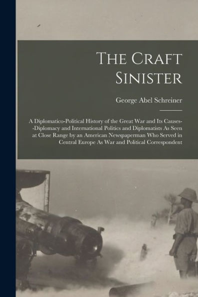 The Craft Sinister: A Diplomatico-Political History Of The Great War And Its Causes--Diplomacy And International Politics And Diplomatists As Seen At ... Europe As War And Political Correspondent
