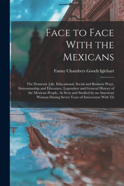 Face To Face With The Mexicans: The Domestic Life, Educational, Social And Business Ways, Statesmanship And Literature, Legendary And General History ... During Seven Years Of Intercourse With Th - 9781017988215