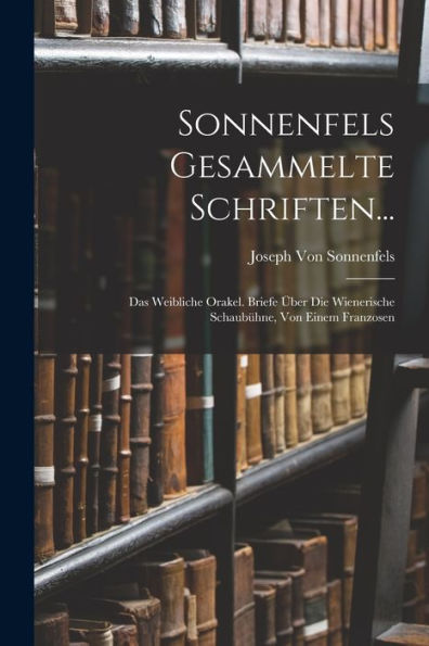 Sonnenfels Gesammelte Schriften...: Das Weibliche Orakel. Briefe Über Die Wienerische Schaubühne, Von Einem Franzosen (German Edition)