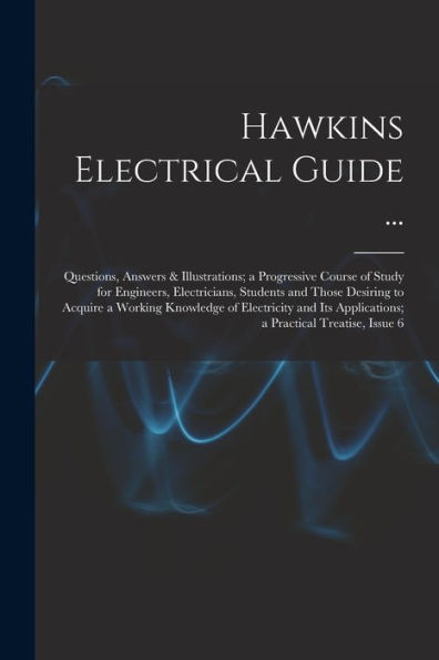 Hawkins Electrical Guide ...: Questions, Answers & Illustrations; A Progressive Course Of Study For Engineers, Electricians, Students And Those ... Applications; A Practical Treatise, Issue 6