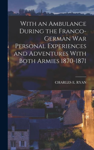 With An Ambulance During The Franco-German War Personal Experiences And Adventures With Both Armies 1870-1871 - 9781017989113