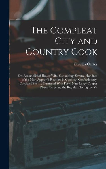 The Compleat City And Country Cook: Or, Accomplish'D House-Wife. Containing, Several Hundred Of The Most Approv'D Receipts In Cookery, Confectionary, ... Plates, Directing The Regular Placing The Va - 9781017989229