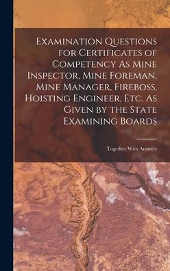 Examination Questions For Certificates Of Competency As Mine Inspector, Mine Foreman, Mine Manager, Fireboss, Hoisting Engineer, Etc. As Given By The State Examining Boards: Together With Answers - 9781017989595