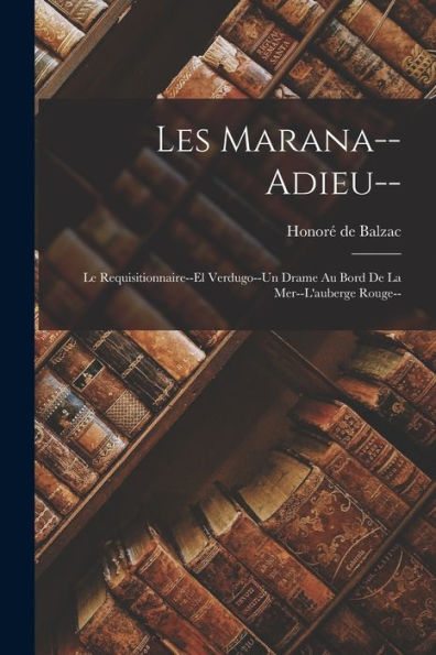 Les Marana--Adieu--: Le Requisitionnaire--El Verdugo--Un Drame Au Bord De La Mer--L'Auberge Rouge-- (French Edition) - 9781017989878