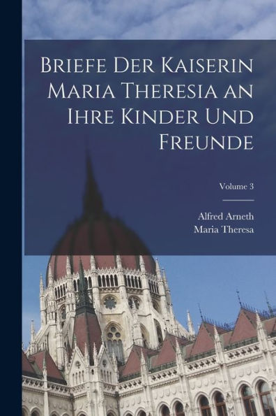 Briefe Der Kaiserin Maria Theresia An Ihre Kinder Und Freunde; Volume 3 (Multilingual Edition) - 9781017990355