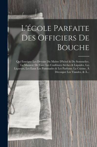 L'École Parfaite Des Officiers De Bouche: Qui Enseigne Les Devoirs Du Maître D'Hôtel & Du Sommelier, La Maniere De Faire Les Confitures Séches & ... Découper Les Viandes, & À... (French Edition) - 9781017990546